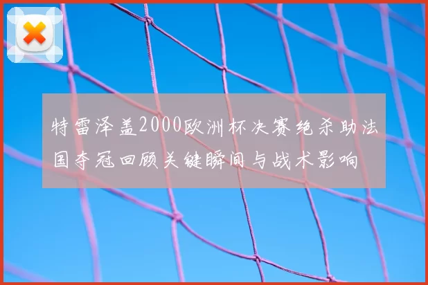 特雷泽盖2000欧洲杯决赛绝杀助法国夺冠回顾关键瞬间与战术影响