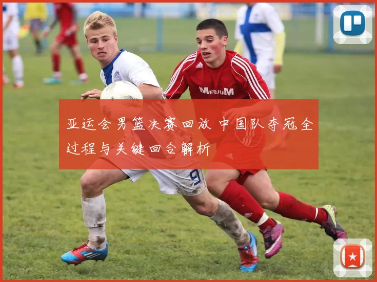 亚运会男篮决赛回放 中国队夺冠全过程与关键回合解析