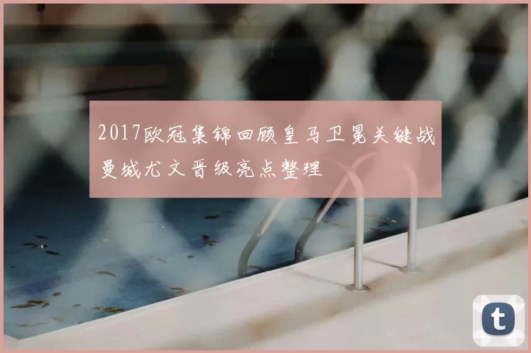 2017欧冠集锦回顾皇马卫冕关键战曼城尤文晋级亮点整理