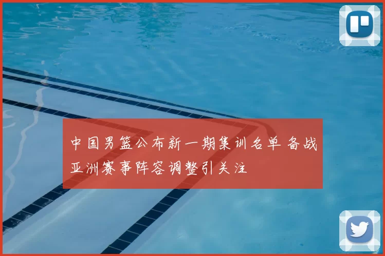 中国男篮公布新一期集训名单 备战亚洲赛事阵容调整引关注