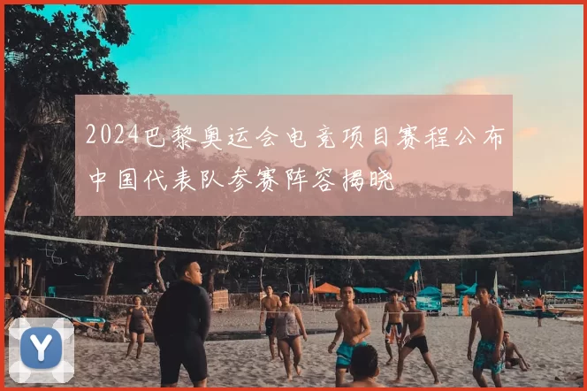 2024巴黎奥运会电竞项目赛程公布中国代表队参赛阵容揭晓