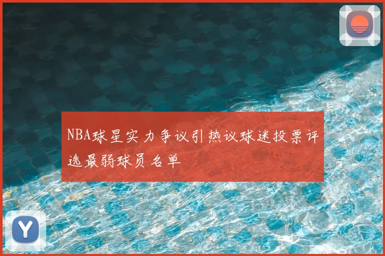 NBA球星实力争议引热议球迷投票评选最弱球员名单