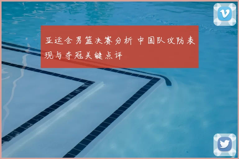 亚运会男篮决赛分析 中国队攻防表现与夺冠关键点评