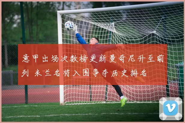 意甲出场次数榜更新曼奇尼升至前列 米兰名将入围争夺历史排名