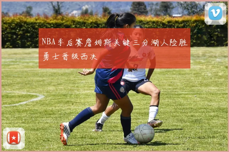 NBA季后赛詹姆斯关键三分湖人险胜勇士晋级西决