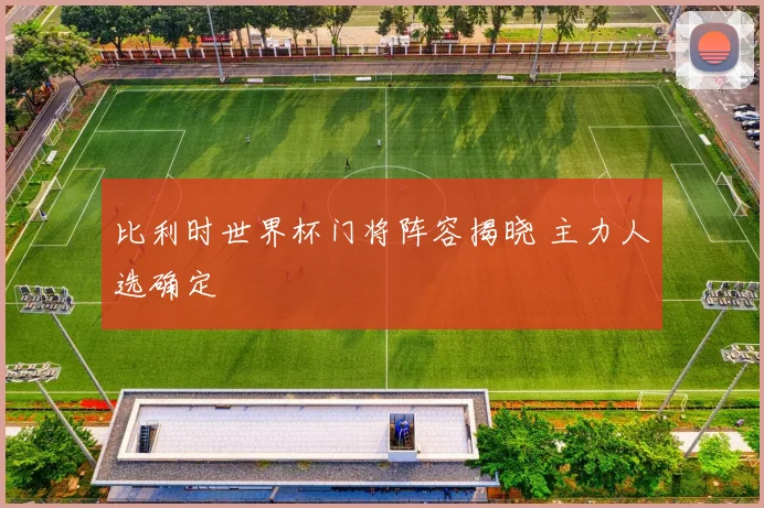 比利时世界杯门将阵容揭晓 主力人选确定