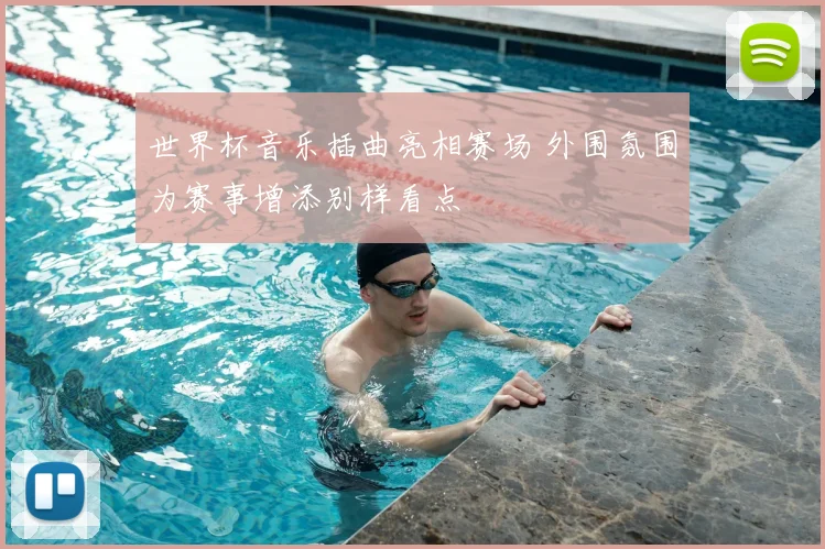 世界杯音乐插曲亮相赛场 外围氛围为赛事增添别样看点