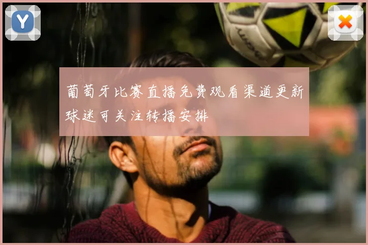 葡萄牙比赛直播免费观看渠道更新球迷可关注转播安排