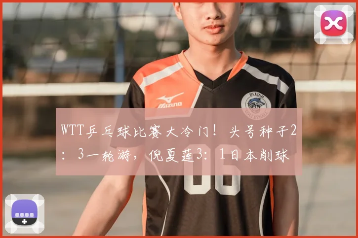 WTT乒乓球比赛大冷门!头号种子2:3一轮游,倪夏莲3:1日本削球