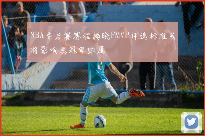 NBA季后赛赛程揭晓FMVP评选标准或将影响总冠军归属