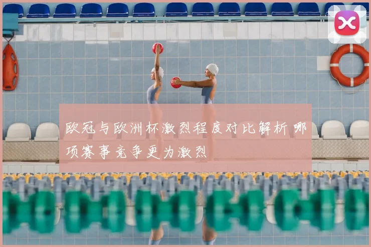 欧冠与欧洲杯激烈程度对比解析 哪项赛事竞争更为激烈