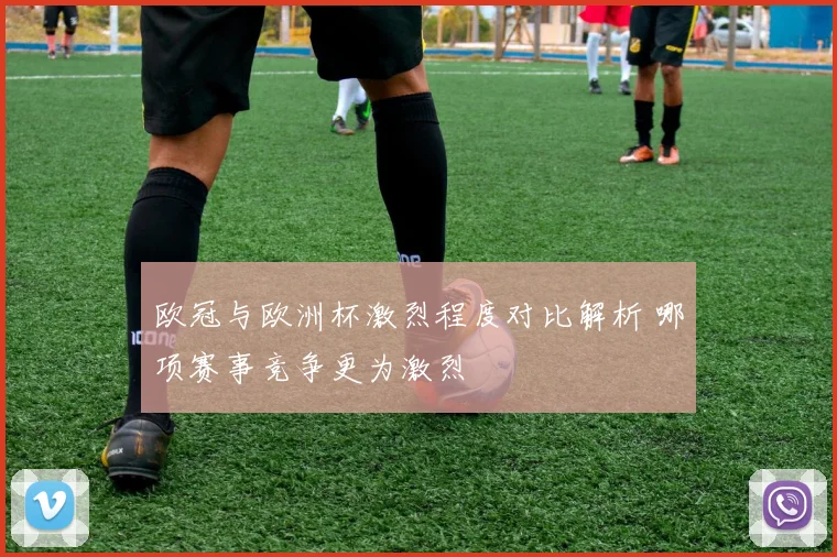 欧冠与欧洲杯激烈程度对比解析 哪项赛事竞争更为激烈