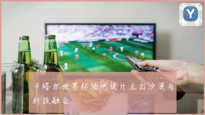 卡塔尔世界杯场地设计主打沙漠与科技融合