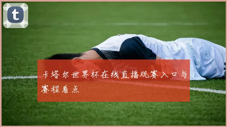 卡塔尔世界杯在线直播观赛入口与赛程看点