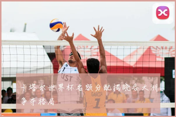 卡塔尔世界杯名额分配揭晓各大洲争夺格局