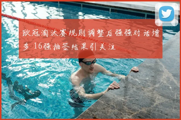 欧冠淘汰赛规则调整后强强对话增多 16强抽签结果引关注