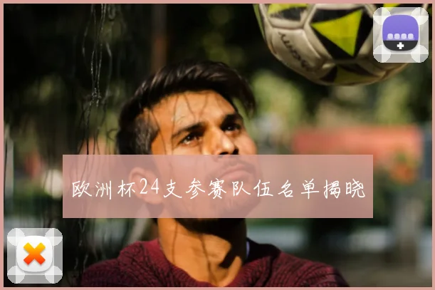 欧洲杯24支参赛队伍名单揭晓