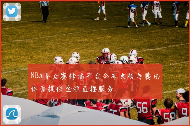 NBA季后赛转播平台公布央视与腾讯体育提供全程直播服务
