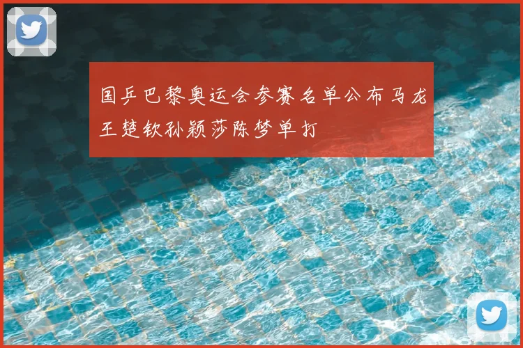 国乒巴黎奥运会参赛名单公布马龙王楚钦孙颖莎陈梦单打