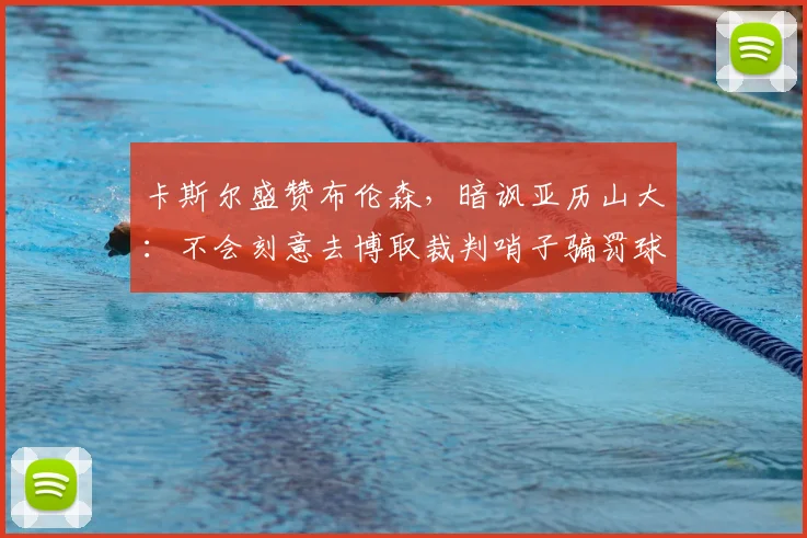 卡斯尔盛赞布伦森,暗讽亚历山大:不会刻意去博取裁判哨子骗罚球