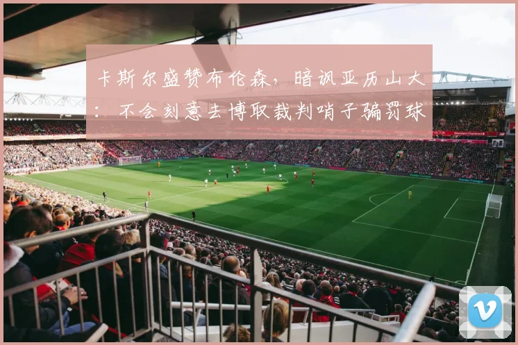 卡斯尔盛赞布伦森,暗讽亚历山大:不会刻意去博取裁判哨子骗罚球