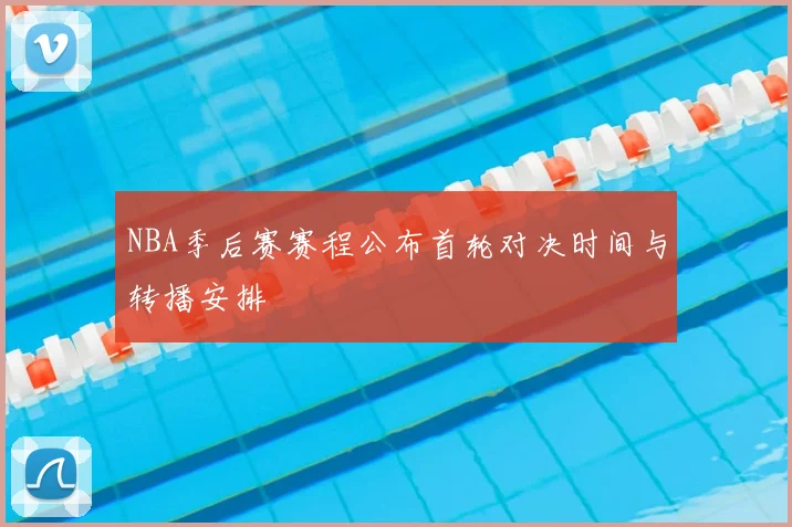 NBA季后赛赛程公布首轮对决时间与转播安排