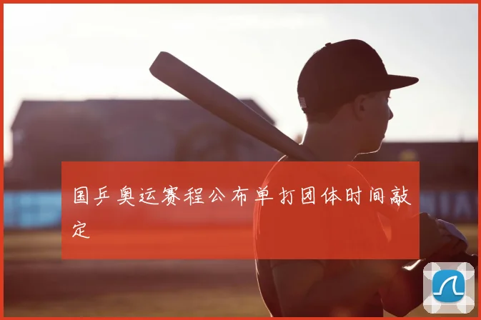 国乒奥运赛程公布单打团体时间敲定
